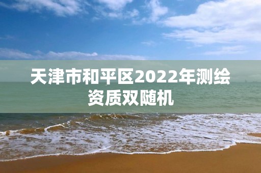 天津市和平區2022年測繪資質雙隨機