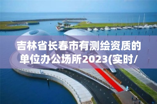 吉林省長春市有測繪資質的單位辦公場所2023(實時/更新中)