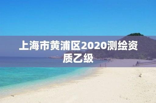 上海市黃浦區2020測繪資質乙級