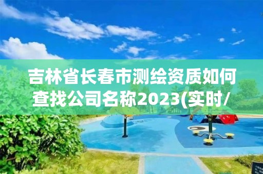 吉林省長春市測繪資質(zhì)如何查找公司名稱2023(實(shí)時(shí)/更新中)