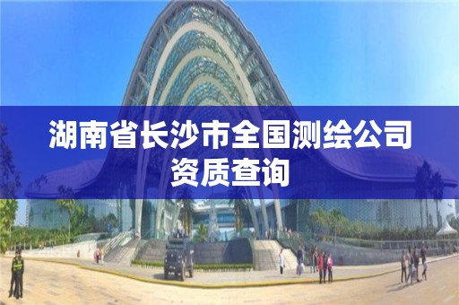 湖南省長沙市全國測繪公司資質(zhì)查詢