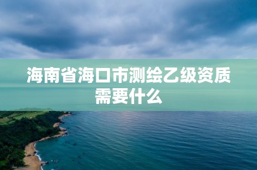 海南省海口市測繪乙級資質需要什么