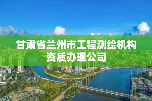 甘肅省蘭州市工程測繪機構資質辦理公司