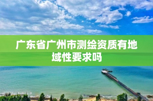 廣東省廣州市測(cè)繪資質(zhì)有地域性要求嗎