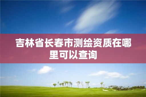 吉林省長春市測繪資質(zhì)在哪里可以查詢