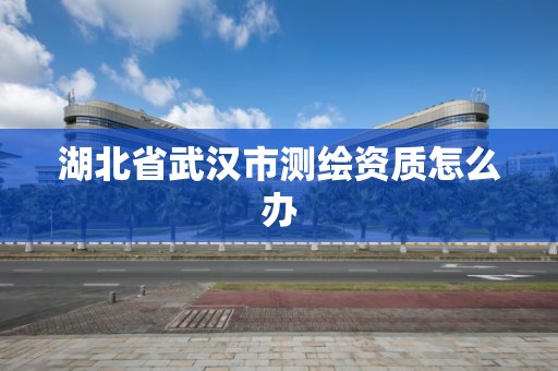 湖北省武漢市測繪資質怎么辦