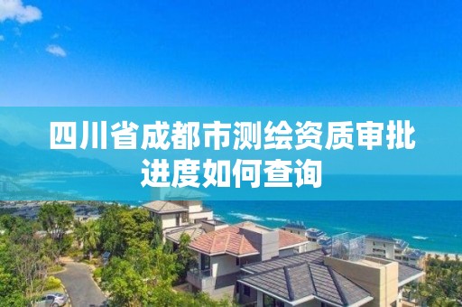 四川省成都市測繪資質(zhì)審批進(jìn)度如何查詢