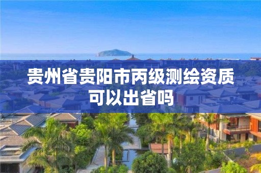 貴州省貴陽市丙級測繪資質可以出省嗎