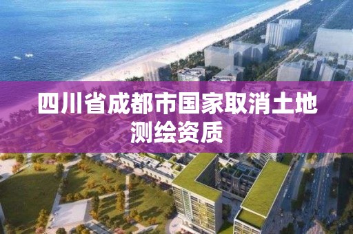 四川省成都市國家取消土地測(cè)繪資質(zhì)