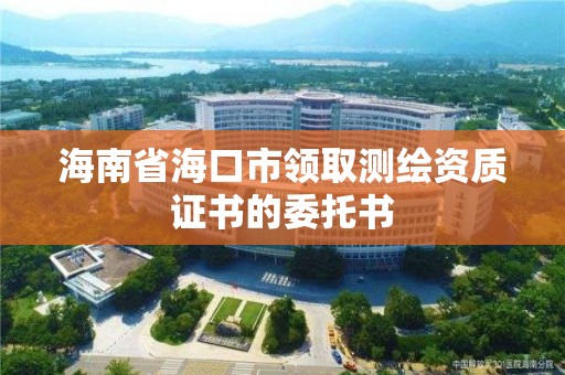 海南省海口市領取測繪資質證書的委托書