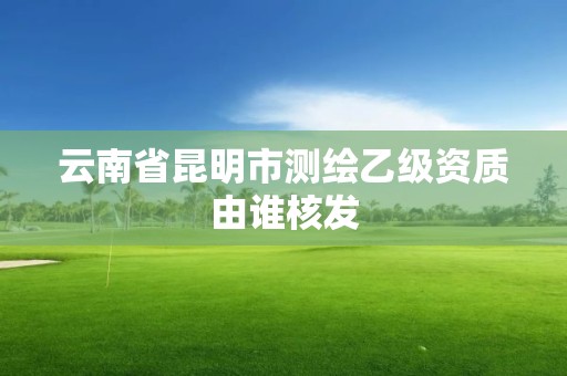 云南省昆明市測繪乙級資質(zhì)由誰核發(fā)