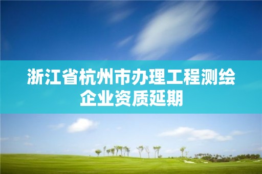 浙江省杭州市辦理工程測繪企業資質延期