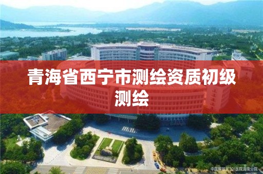 青海省西寧市測繪資質(zhì)初級(jí)測繪