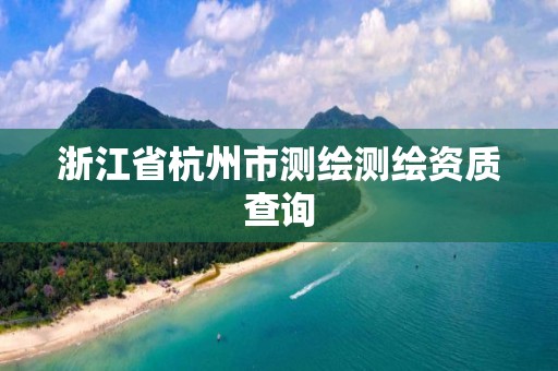 浙江省杭州市測繪測繪資質(zhì)查詢