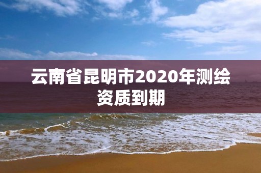 云南省昆明市2020年測繪資質到期