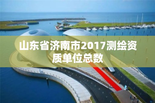 山東省濟南市2017測繪資質(zhì)單位總數(shù)