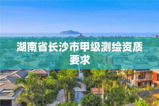 湖南省長沙市甲級測繪資質要求