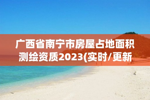 廣西省南寧市房屋占地面積測繪資質(zhì)2023(實時/更新中)