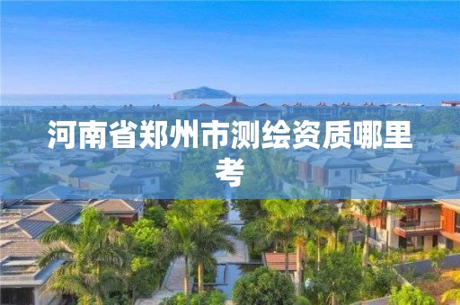 河南省鄭州市測(cè)繪資質(zhì)哪里考