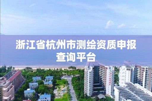 浙江省杭州市測繪資質申報查詢平臺