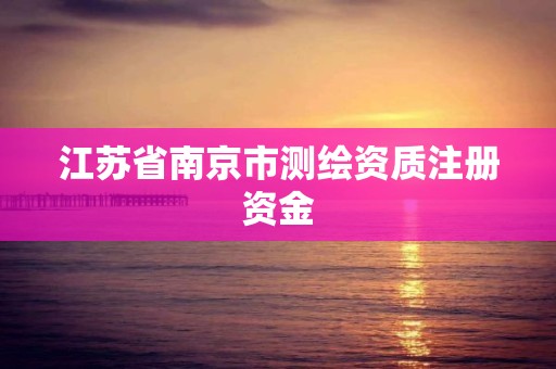 江蘇省南京市測繪資質注冊資金