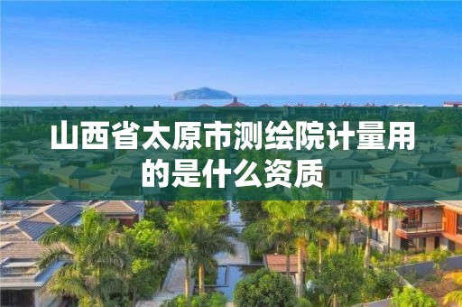 山西省太原市測繪院計量用的是什么資質