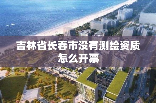 吉林省長春市沒有測繪資質怎么開票