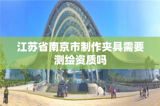 江蘇省南京市制作夾具需要測繪資質嗎