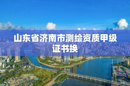 山東省濟南市測繪資質甲級證書換