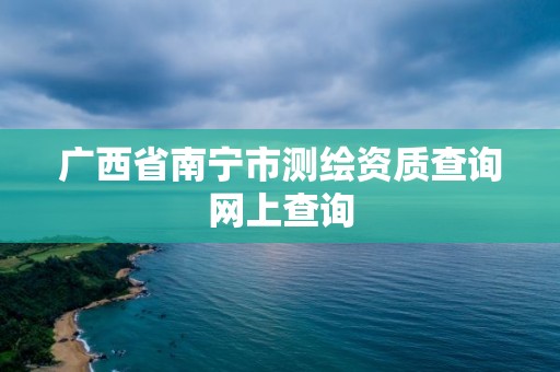 廣西省南寧市測繪資質查詢網上查詢