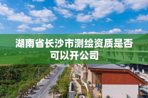 湖南省長沙市測繪資質(zhì)是否可以開公司