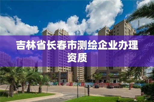 吉林省長春市測繪企業辦理資質