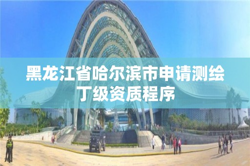 黑龍江省哈爾濱市申請測繪丁級資質程序