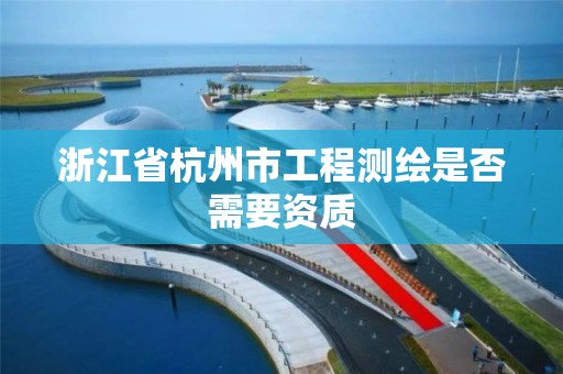 浙江省杭州市工程測繪是否需要資質