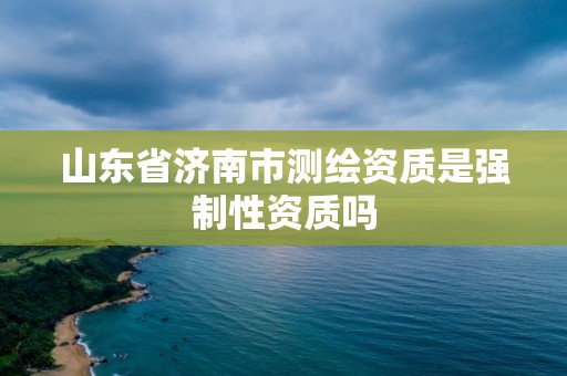 山東省濟(jì)南市測(cè)繪資質(zhì)是強(qiáng)制性資質(zhì)嗎