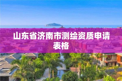 山東省濟(jì)南市測(cè)繪資質(zhì)申請(qǐng)表格