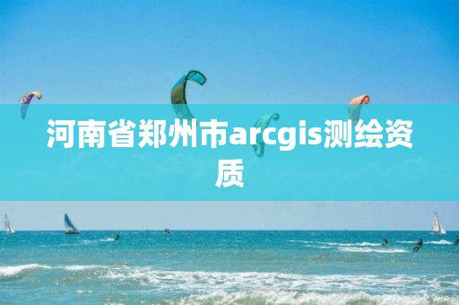 河南省鄭州市arcgis測繪資質