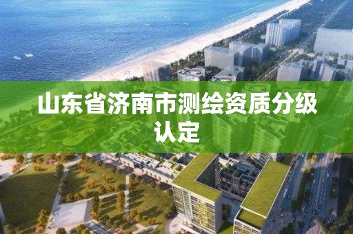 山東省濟(jì)南市測繪資質(zhì)分級認(rèn)定