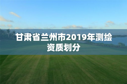 甘肅省蘭州市2019年測繪資質劃分