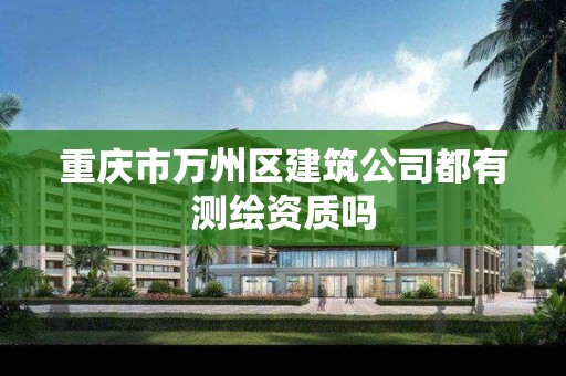 重慶市萬州區建筑公司都有測繪資質嗎