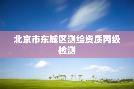 北京市東城區(qū)測(cè)繪資質(zhì)丙級(jí)檢測(cè)