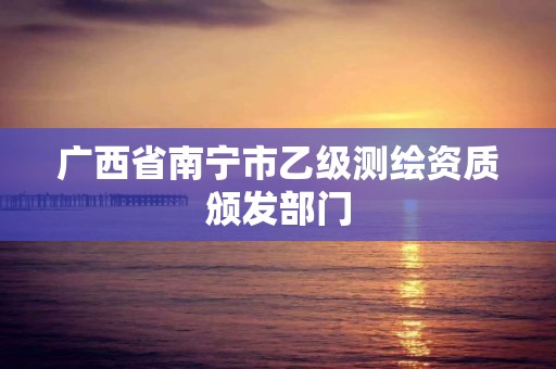 廣西省南寧市乙級測繪資質頒發部門