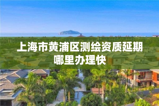 上海市黃浦區測繪資質延期哪里辦理快