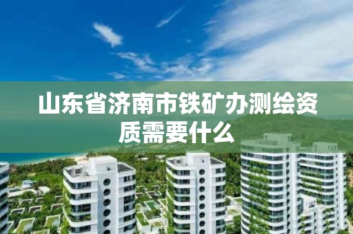 山東省濟南市鐵礦辦測繪資質需要什么