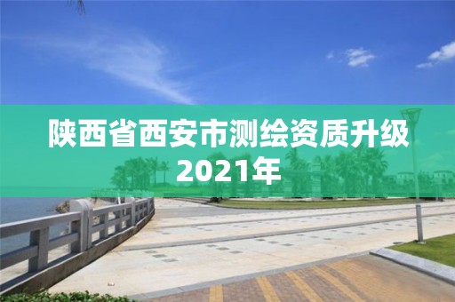 陜西省西安市測繪資質(zhì)升級2021年