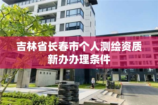 吉林省長春市個人測繪資質新辦辦理條件