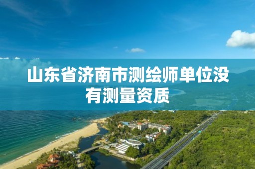 山東省濟南市測繪師單位沒有測量資質(zhì)