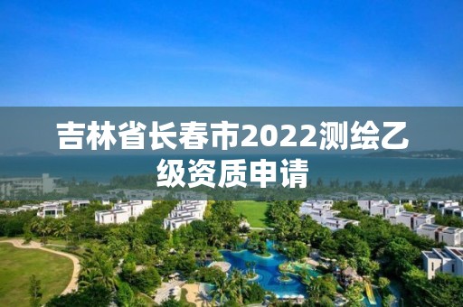 吉林省長春市2022測繪乙級資質申請