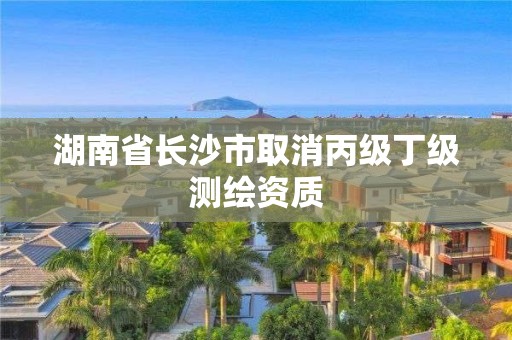 湖南省長沙市取消丙級丁級測繪資質