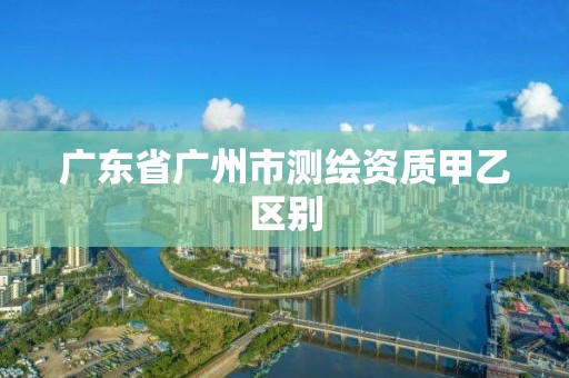 廣東省廣州市測(cè)繪資質(zhì)甲乙區(qū)別